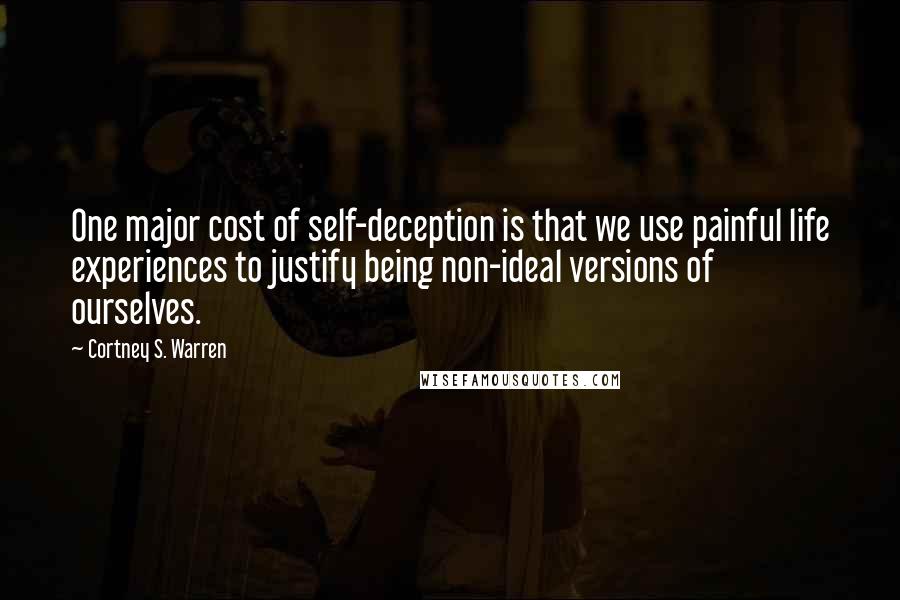 Cortney S. Warren Quotes: One major cost of self-deception is that we use painful life experiences to justify being non-ideal versions of ourselves.