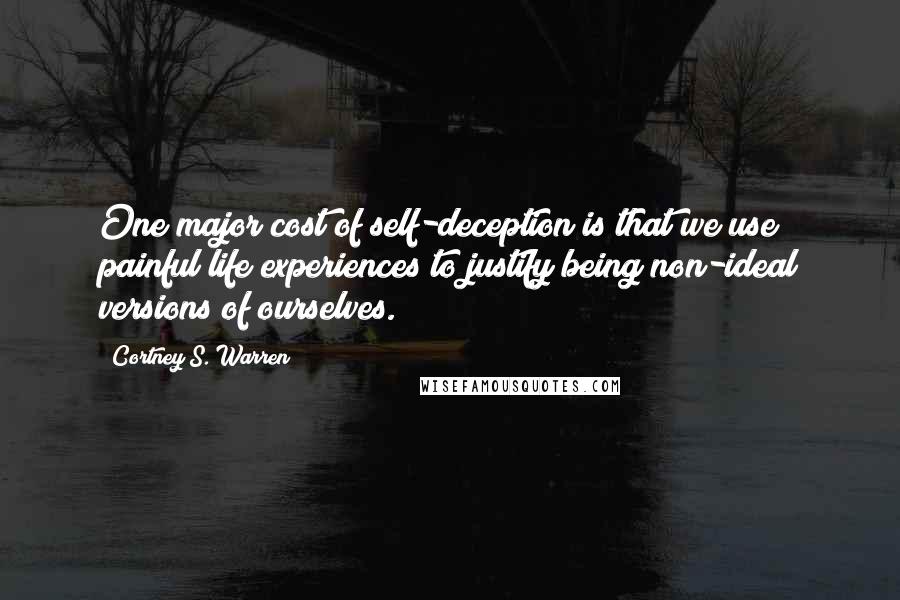 Cortney S. Warren Quotes: One major cost of self-deception is that we use painful life experiences to justify being non-ideal versions of ourselves.