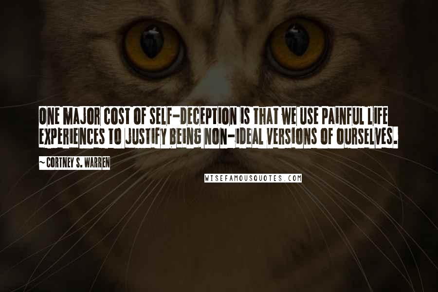 Cortney S. Warren Quotes: One major cost of self-deception is that we use painful life experiences to justify being non-ideal versions of ourselves.