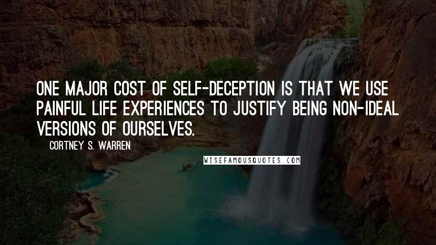 Cortney S. Warren Quotes: One major cost of self-deception is that we use painful life experiences to justify being non-ideal versions of ourselves.