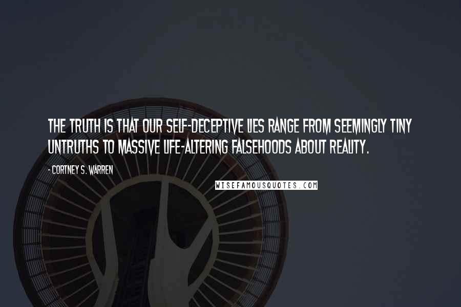 Cortney S. Warren Quotes: The truth is that our self-deceptive lies range from seemingly tiny untruths to massive life-altering falsehoods about reality.