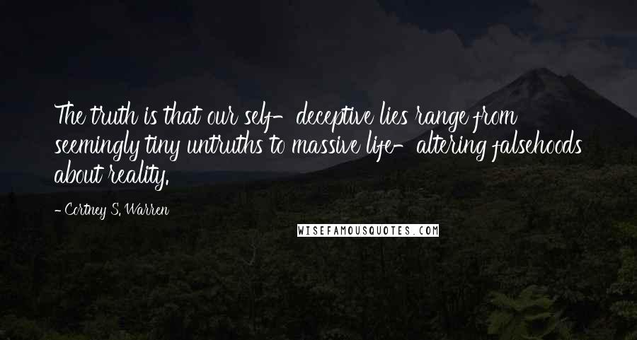 Cortney S. Warren Quotes: The truth is that our self-deceptive lies range from seemingly tiny untruths to massive life-altering falsehoods about reality.