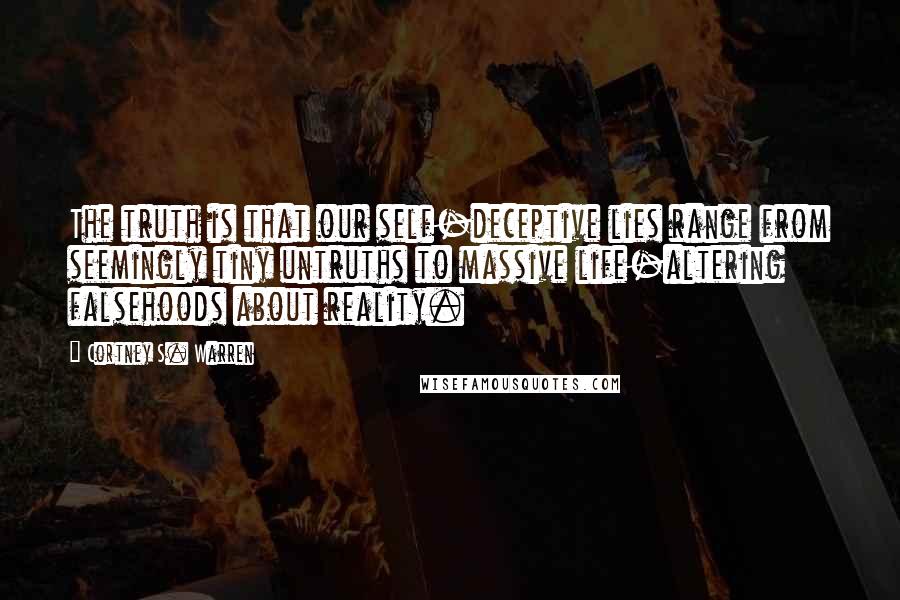 Cortney S. Warren Quotes: The truth is that our self-deceptive lies range from seemingly tiny untruths to massive life-altering falsehoods about reality.