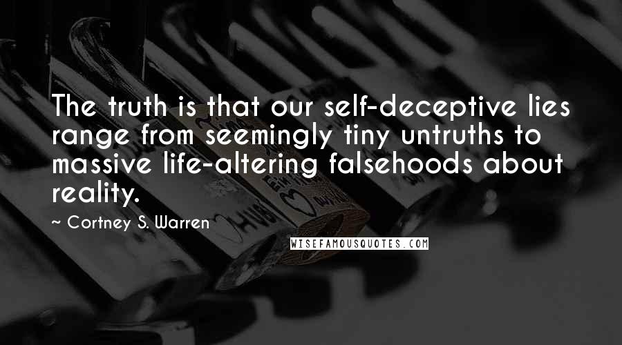 Cortney S. Warren Quotes: The truth is that our self-deceptive lies range from seemingly tiny untruths to massive life-altering falsehoods about reality.