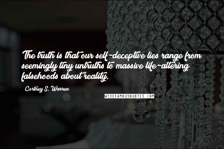 Cortney S. Warren Quotes: The truth is that our self-deceptive lies range from seemingly tiny untruths to massive life-altering falsehoods about reality.