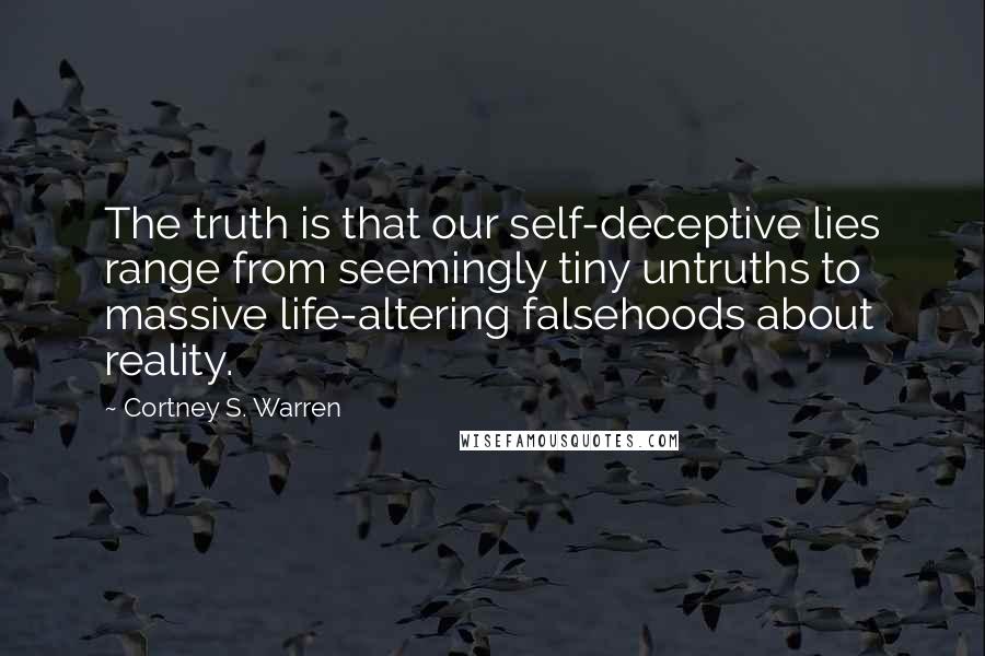 Cortney S. Warren Quotes: The truth is that our self-deceptive lies range from seemingly tiny untruths to massive life-altering falsehoods about reality.