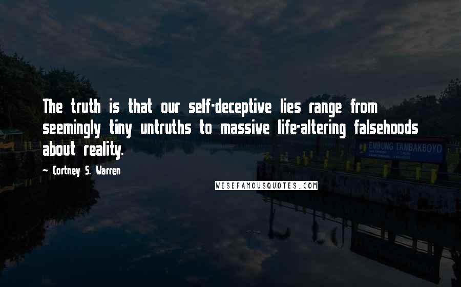 Cortney S. Warren Quotes: The truth is that our self-deceptive lies range from seemingly tiny untruths to massive life-altering falsehoods about reality.