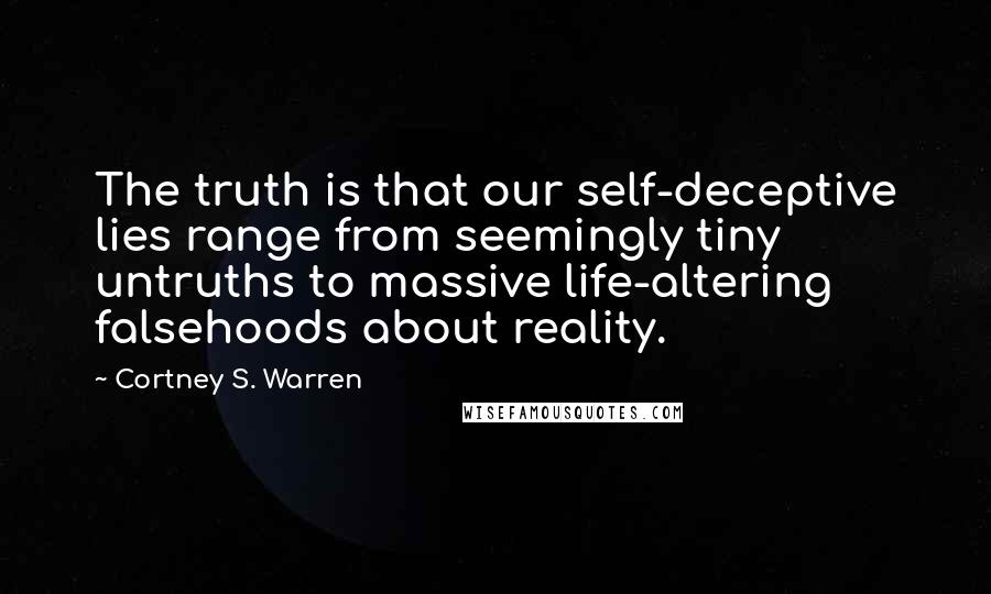 Cortney S. Warren Quotes: The truth is that our self-deceptive lies range from seemingly tiny untruths to massive life-altering falsehoods about reality.