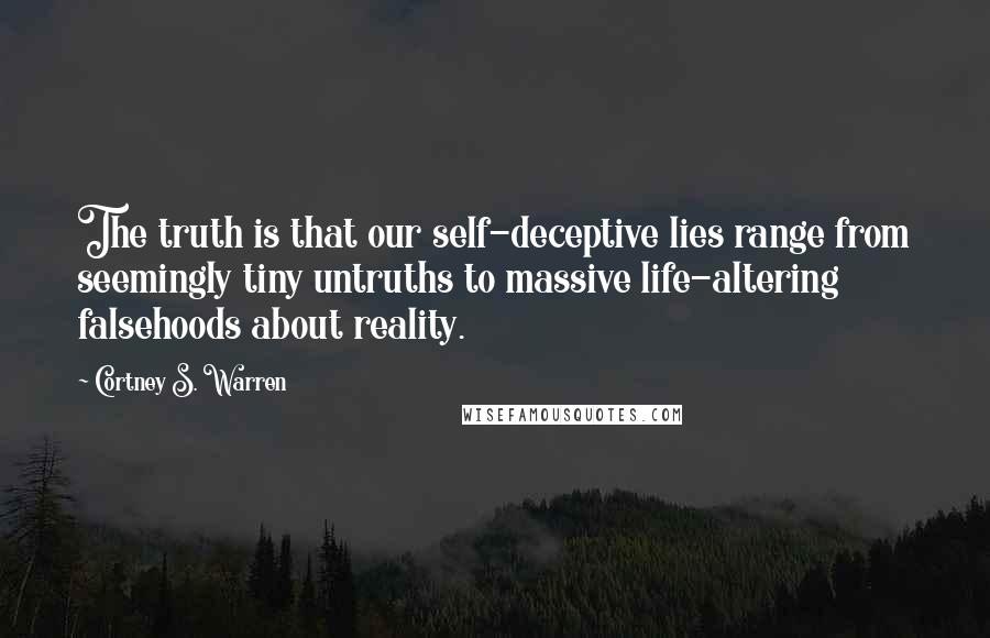 Cortney S. Warren Quotes: The truth is that our self-deceptive lies range from seemingly tiny untruths to massive life-altering falsehoods about reality.