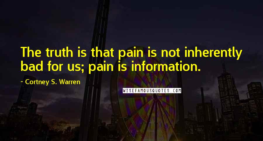 Cortney S. Warren Quotes: The truth is that pain is not inherently bad for us; pain is information.