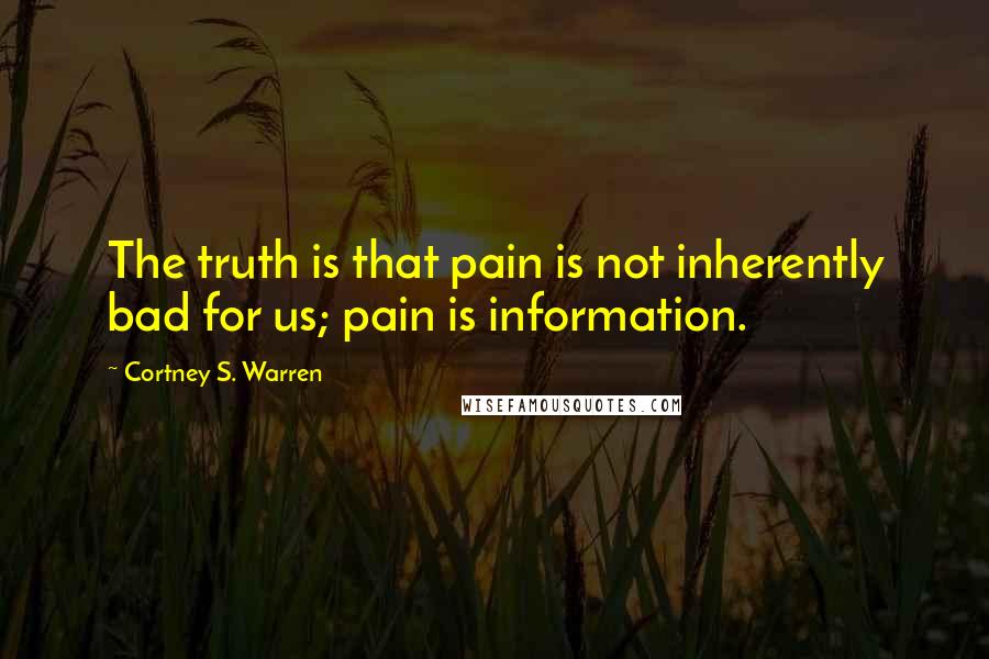 Cortney S. Warren Quotes: The truth is that pain is not inherently bad for us; pain is information.