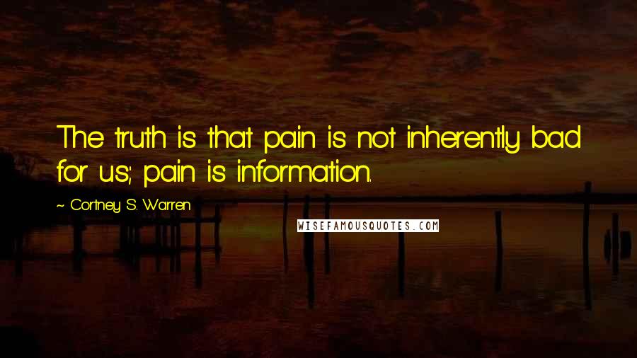 Cortney S. Warren Quotes: The truth is that pain is not inherently bad for us; pain is information.