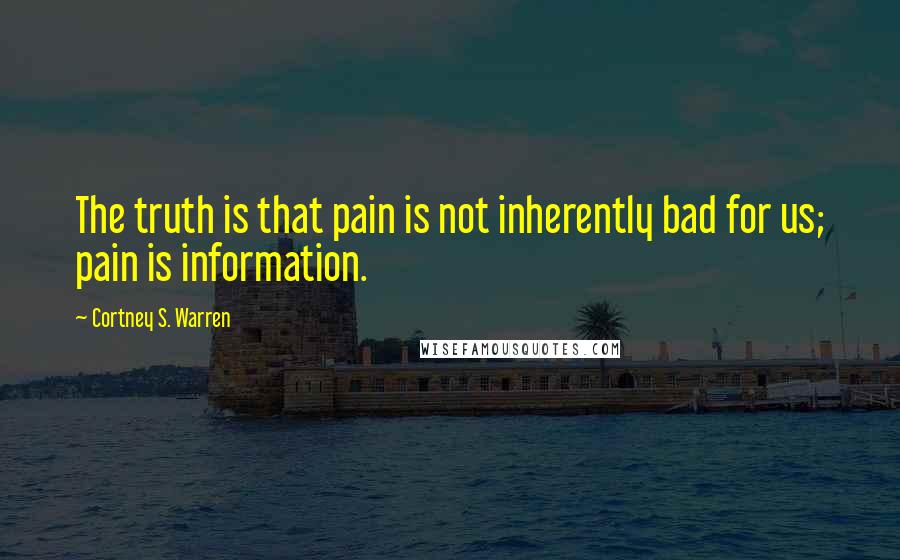 Cortney S. Warren Quotes: The truth is that pain is not inherently bad for us; pain is information.