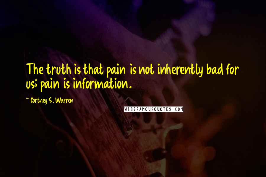 Cortney S. Warren Quotes: The truth is that pain is not inherently bad for us; pain is information.