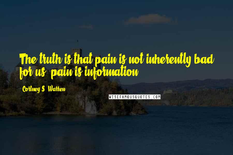 Cortney S. Warren Quotes: The truth is that pain is not inherently bad for us; pain is information.