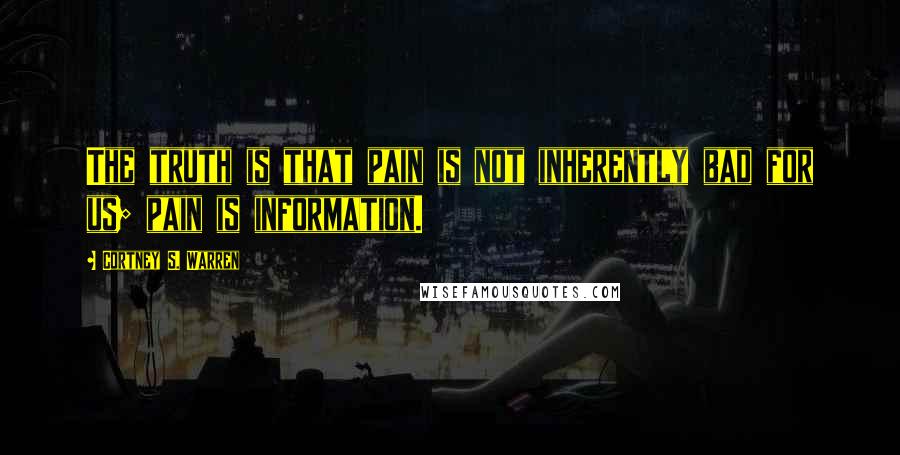 Cortney S. Warren Quotes: The truth is that pain is not inherently bad for us; pain is information.