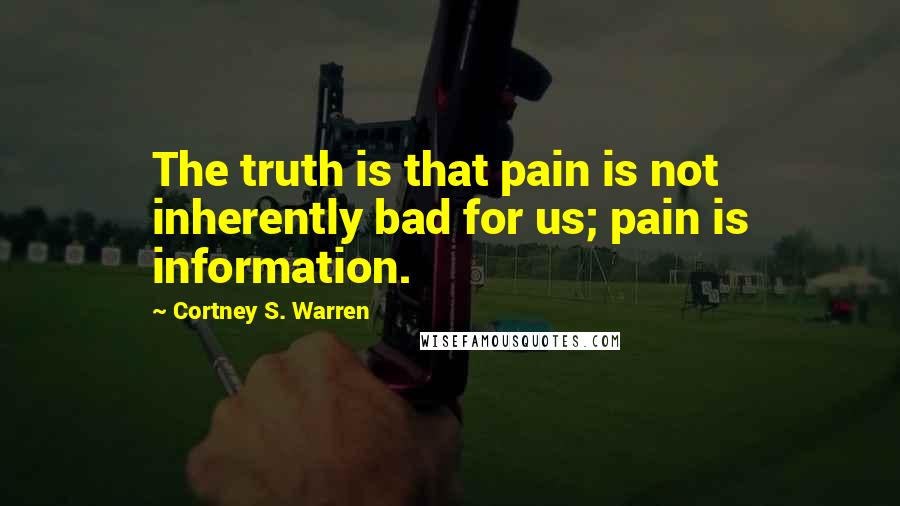 Cortney S. Warren Quotes: The truth is that pain is not inherently bad for us; pain is information.
