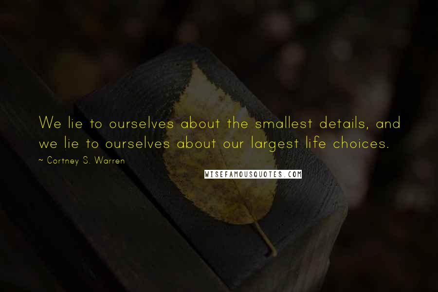 Cortney S. Warren Quotes: We lie to ourselves about the smallest details, and we lie to ourselves about our largest life choices.