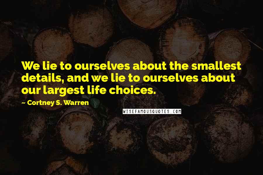 Cortney S. Warren Quotes: We lie to ourselves about the smallest details, and we lie to ourselves about our largest life choices.