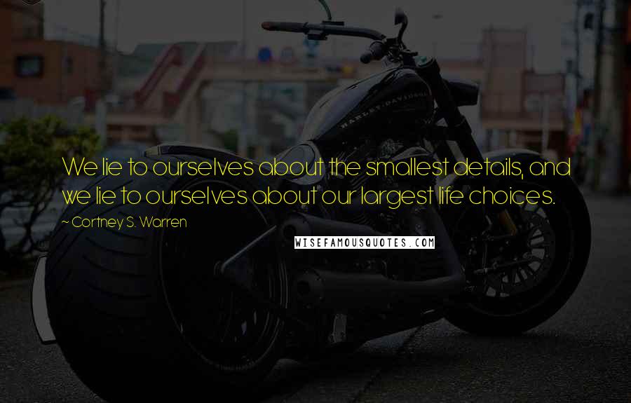 Cortney S. Warren Quotes: We lie to ourselves about the smallest details, and we lie to ourselves about our largest life choices.