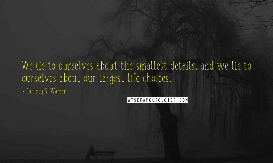 Cortney S. Warren Quotes: We lie to ourselves about the smallest details, and we lie to ourselves about our largest life choices.