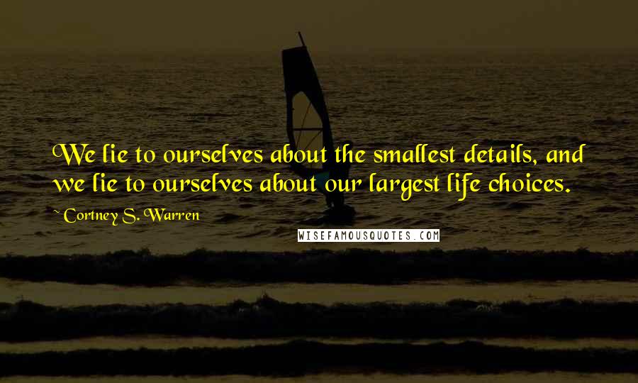 Cortney S. Warren Quotes: We lie to ourselves about the smallest details, and we lie to ourselves about our largest life choices.