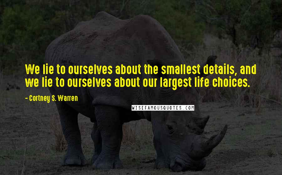 Cortney S. Warren Quotes: We lie to ourselves about the smallest details, and we lie to ourselves about our largest life choices.