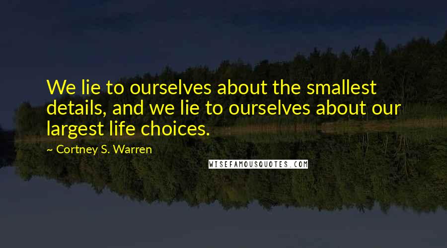 Cortney S. Warren Quotes: We lie to ourselves about the smallest details, and we lie to ourselves about our largest life choices.