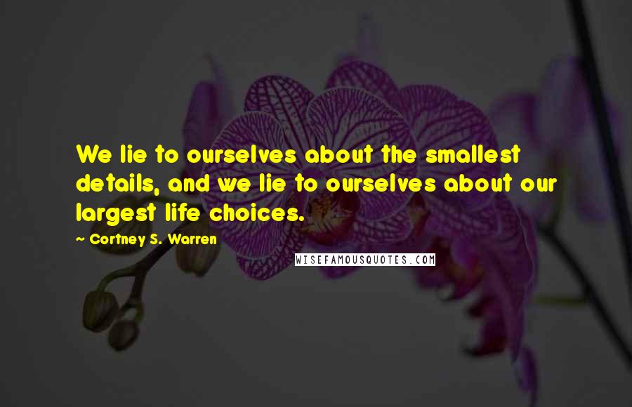 Cortney S. Warren Quotes: We lie to ourselves about the smallest details, and we lie to ourselves about our largest life choices.