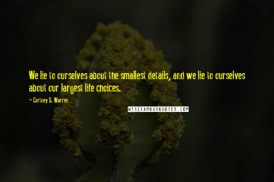 Cortney S. Warren Quotes: We lie to ourselves about the smallest details, and we lie to ourselves about our largest life choices.