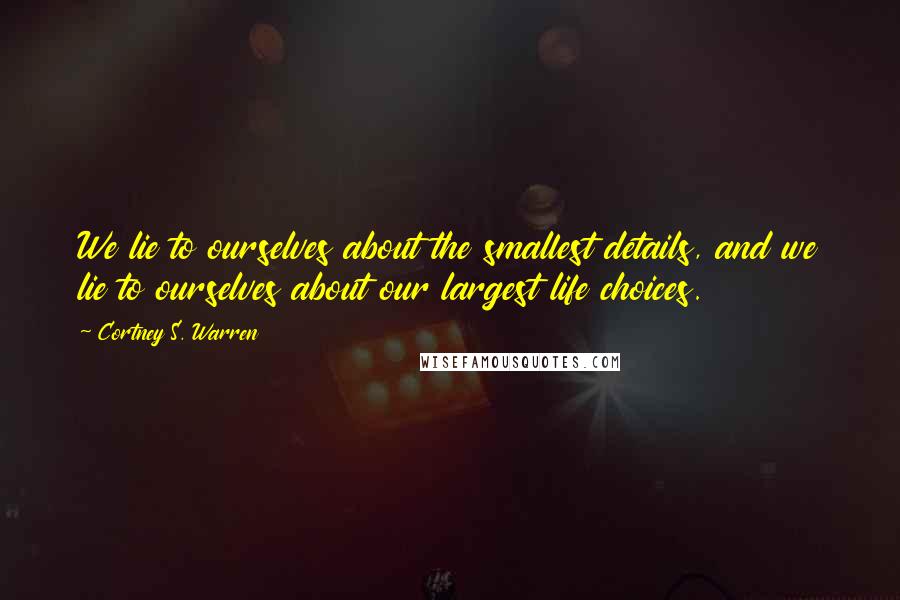 Cortney S. Warren Quotes: We lie to ourselves about the smallest details, and we lie to ourselves about our largest life choices.