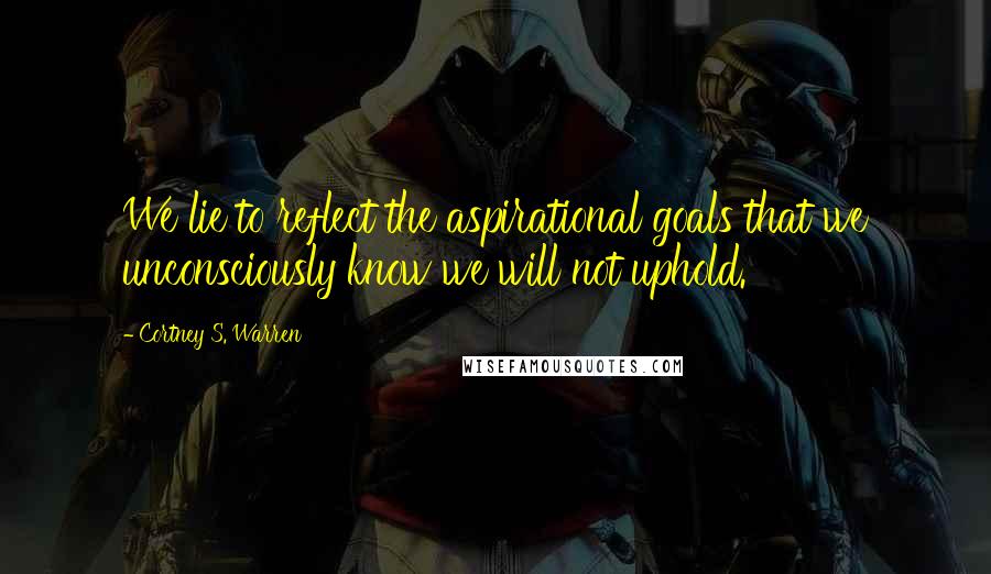 Cortney S. Warren Quotes: We lie to reflect the aspirational goals that we unconsciously know we will not uphold.