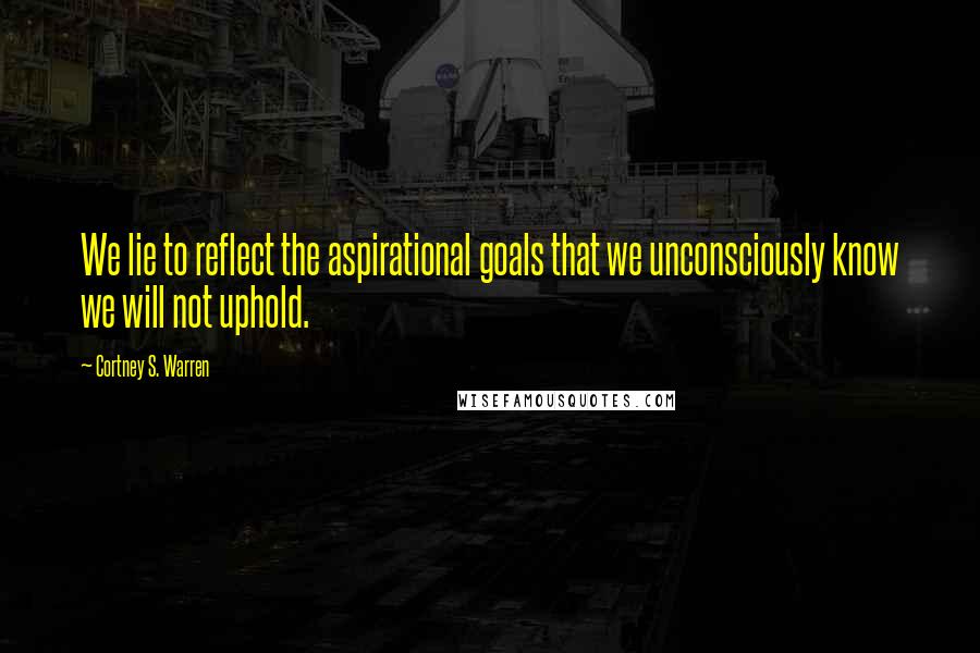 Cortney S. Warren Quotes: We lie to reflect the aspirational goals that we unconsciously know we will not uphold.