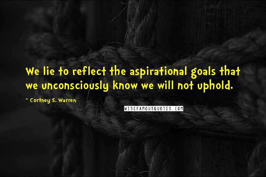 Cortney S. Warren Quotes: We lie to reflect the aspirational goals that we unconsciously know we will not uphold.