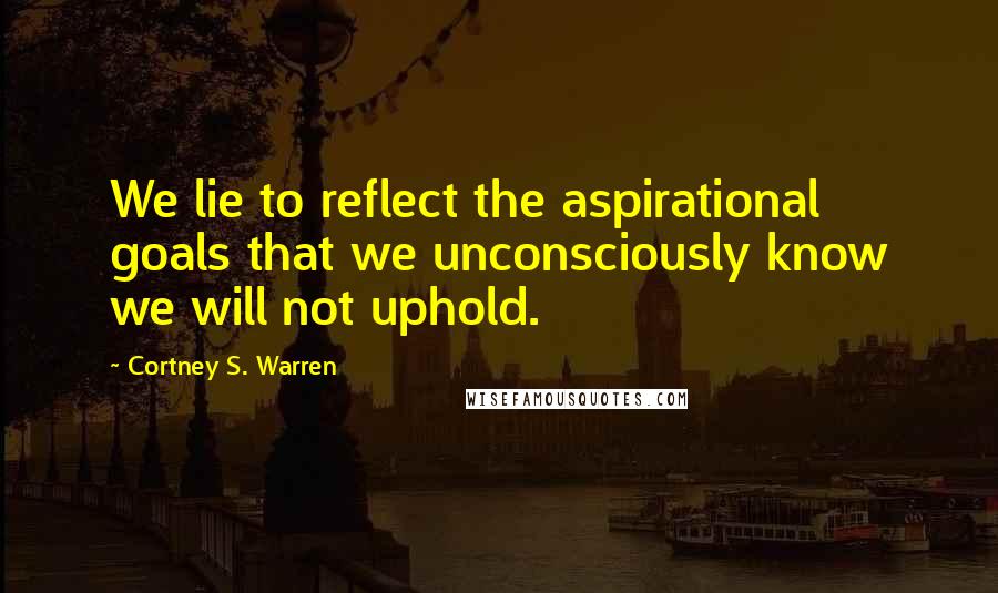 Cortney S. Warren Quotes: We lie to reflect the aspirational goals that we unconsciously know we will not uphold.