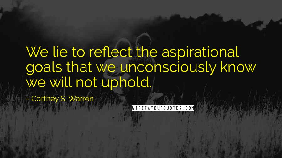 Cortney S. Warren Quotes: We lie to reflect the aspirational goals that we unconsciously know we will not uphold.