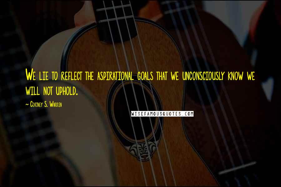 Cortney S. Warren Quotes: We lie to reflect the aspirational goals that we unconsciously know we will not uphold.