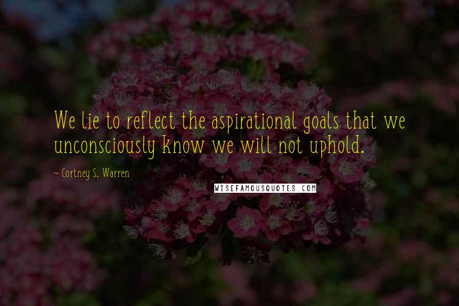 Cortney S. Warren Quotes: We lie to reflect the aspirational goals that we unconsciously know we will not uphold.