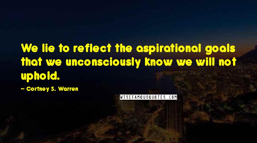 Cortney S. Warren Quotes: We lie to reflect the aspirational goals that we unconsciously know we will not uphold.