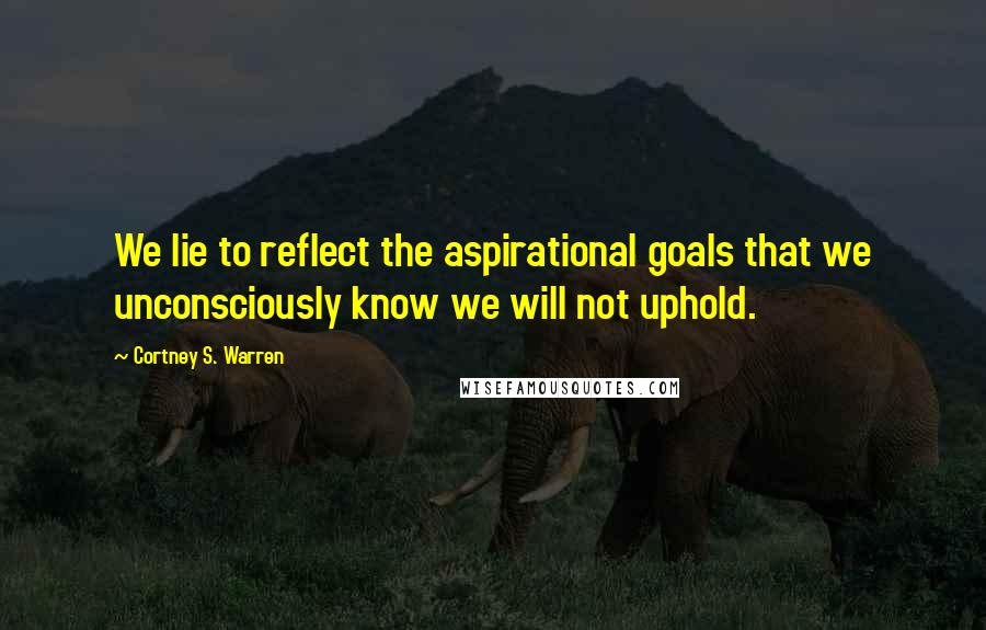 Cortney S. Warren Quotes: We lie to reflect the aspirational goals that we unconsciously know we will not uphold.