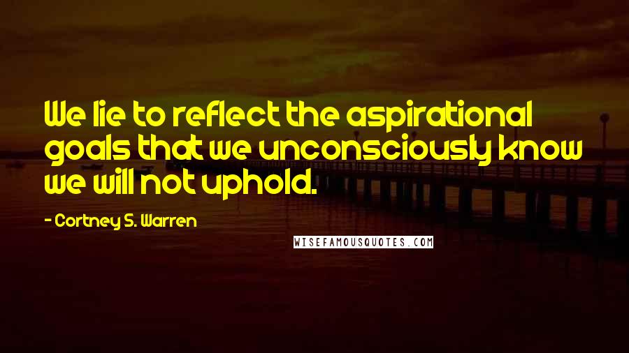 Cortney S. Warren Quotes: We lie to reflect the aspirational goals that we unconsciously know we will not uphold.