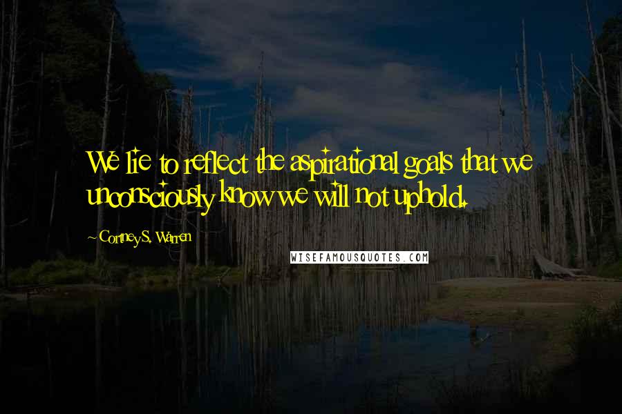 Cortney S. Warren Quotes: We lie to reflect the aspirational goals that we unconsciously know we will not uphold.