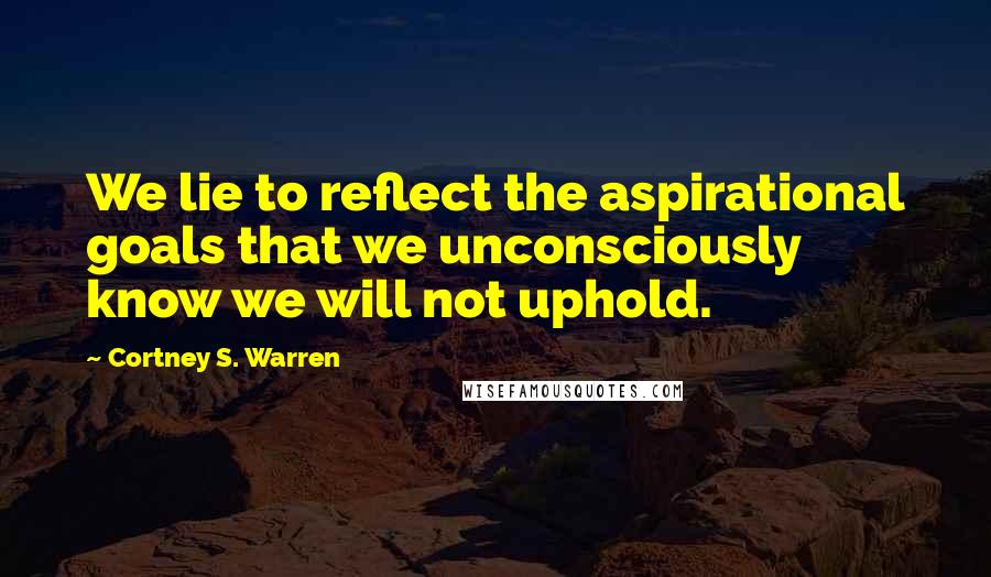 Cortney S. Warren Quotes: We lie to reflect the aspirational goals that we unconsciously know we will not uphold.