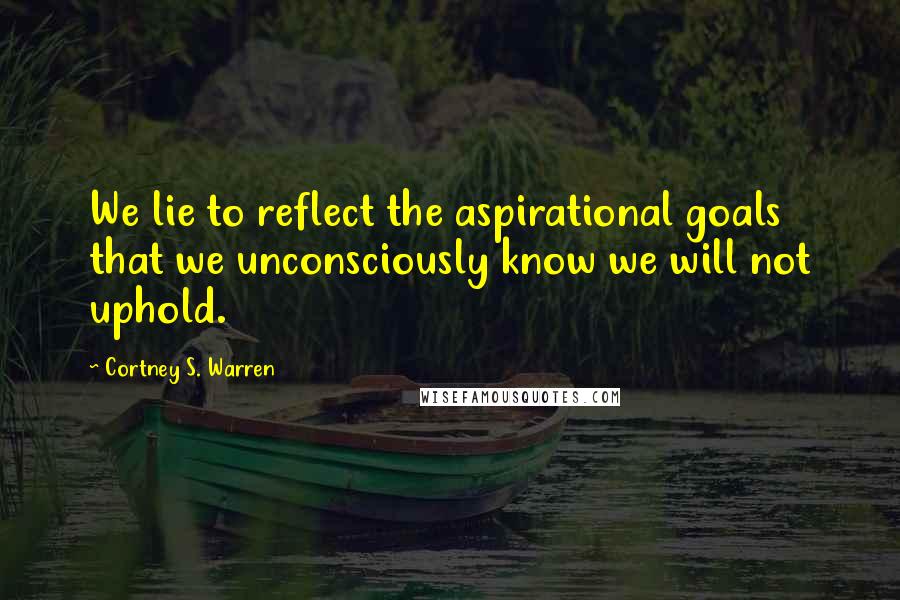 Cortney S. Warren Quotes: We lie to reflect the aspirational goals that we unconsciously know we will not uphold.