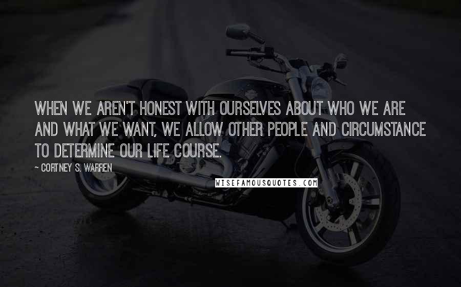 Cortney S. Warren Quotes: When we aren't honest with ourselves about who we are and what we want, we allow other people and circumstance to determine our life course.