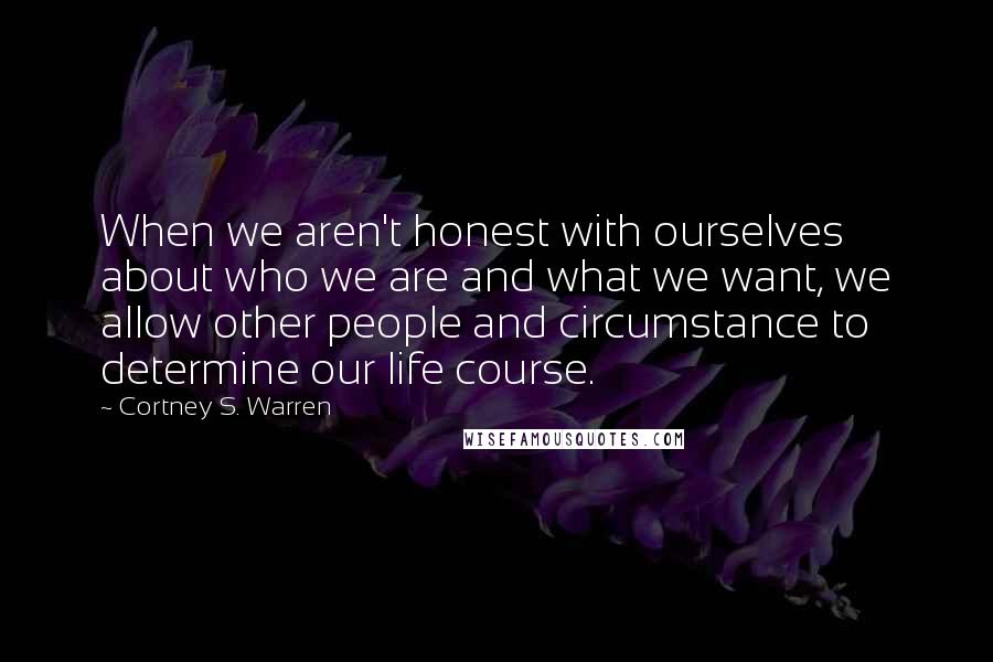 Cortney S. Warren Quotes: When we aren't honest with ourselves about who we are and what we want, we allow other people and circumstance to determine our life course.