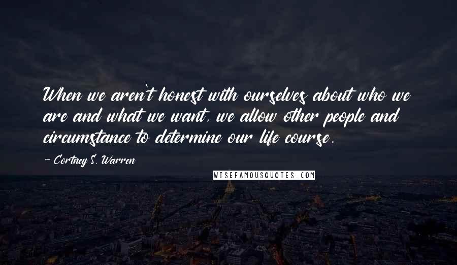 Cortney S. Warren Quotes: When we aren't honest with ourselves about who we are and what we want, we allow other people and circumstance to determine our life course.