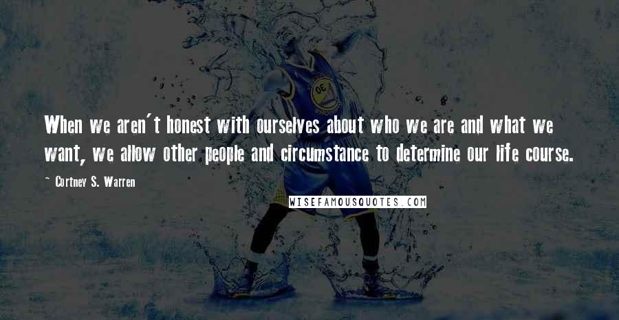 Cortney S. Warren Quotes: When we aren't honest with ourselves about who we are and what we want, we allow other people and circumstance to determine our life course.