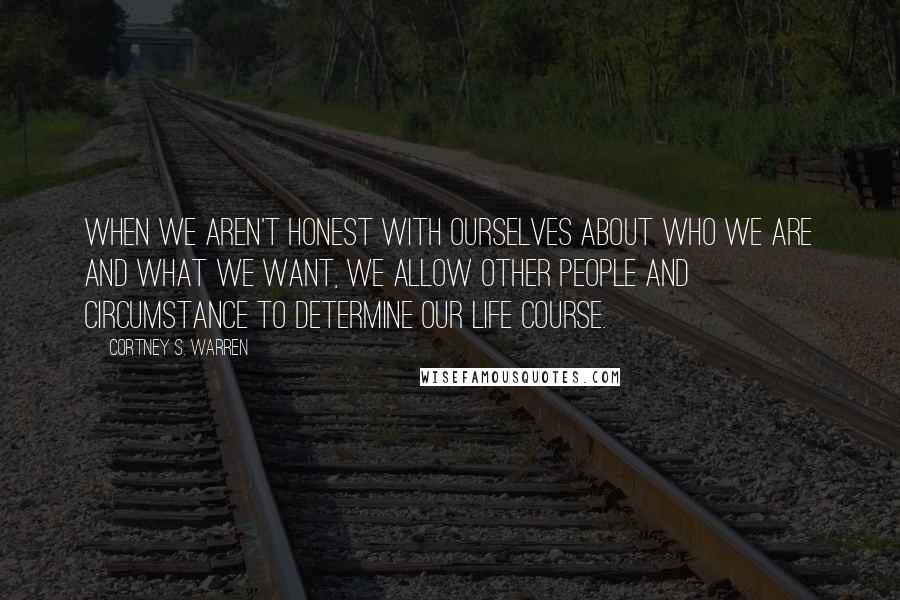 Cortney S. Warren Quotes: When we aren't honest with ourselves about who we are and what we want, we allow other people and circumstance to determine our life course.