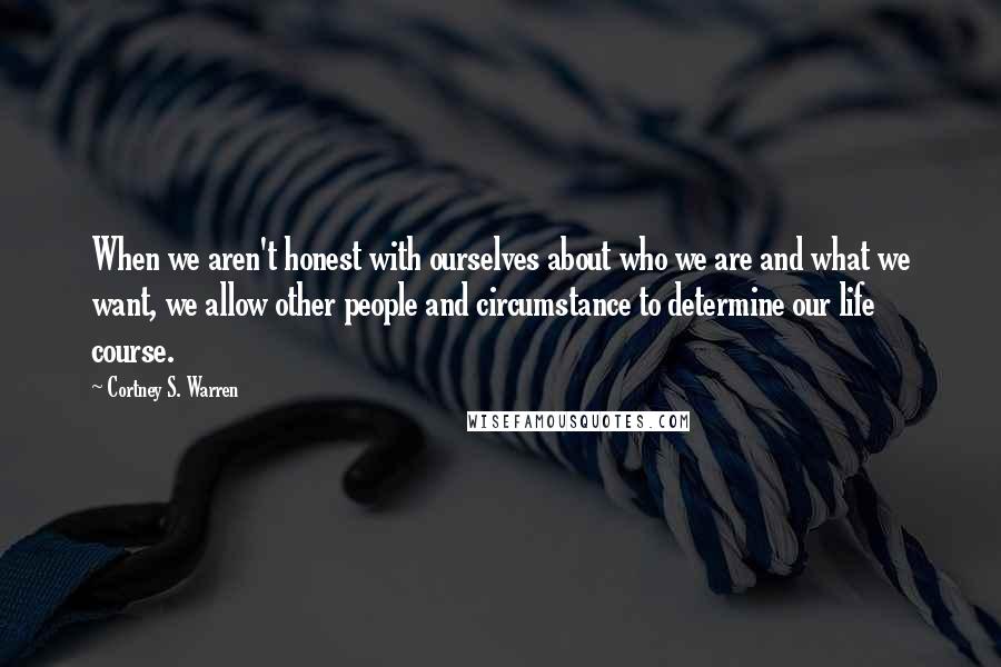 Cortney S. Warren Quotes: When we aren't honest with ourselves about who we are and what we want, we allow other people and circumstance to determine our life course.